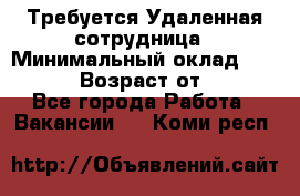 Требуется Удаленная сотрудница › Минимальный оклад ­ 97 000 › Возраст от ­ 18 - Все города Работа » Вакансии   . Коми респ.